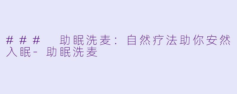 ### 助眠洗麦：自然疗法助你安然入眠-助眠洗麦
