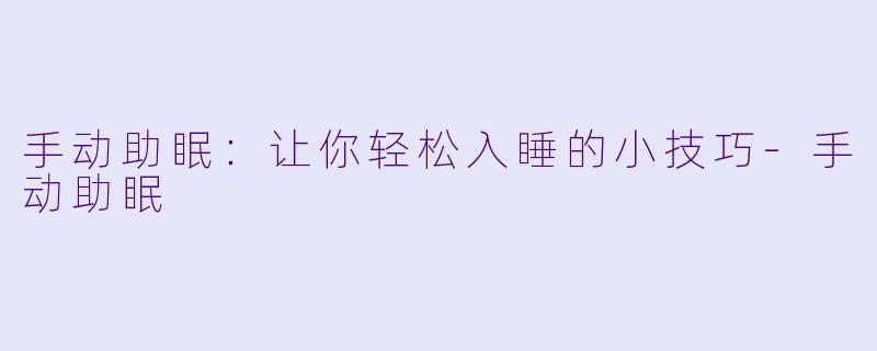 手动助眠：让你轻松入睡的小技巧-手动助眠