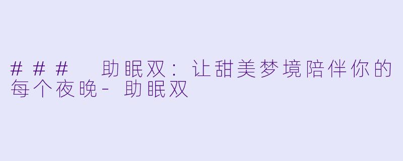 ### 助眠双：让甜美梦境陪伴你的每个夜晚-助眠双