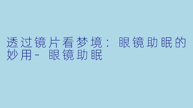 透过镜片看梦境：眼镜助眠的妙用-眼镜助眠