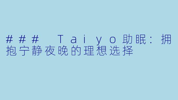 ### Taiyo助眠：拥抱宁静夜晚的理想选择