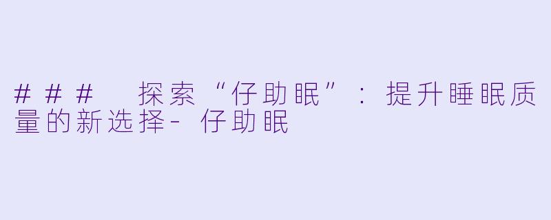 ### 探索“仔助眠”：提升睡眠质量的新选择-仔助眠