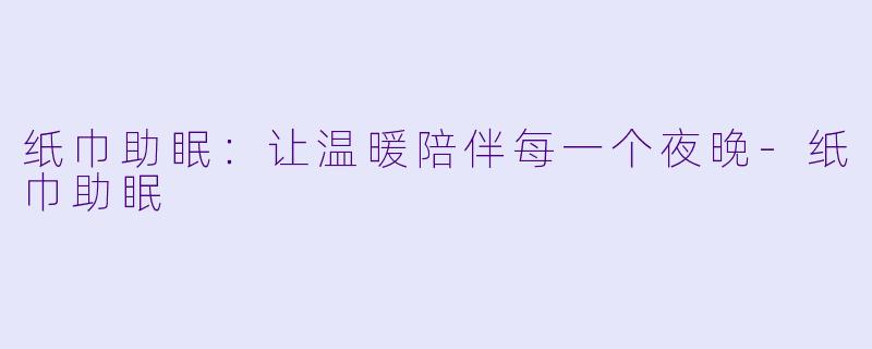 纸巾助眠：让温暖陪伴每一个夜晚-纸巾助眠