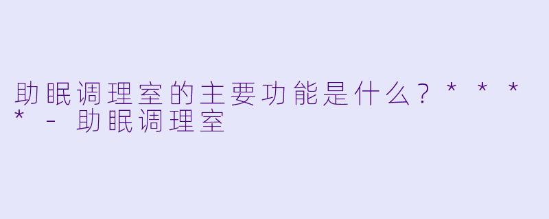 助眠调理室的主要功能是什么？****