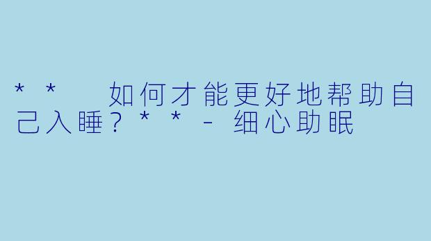 ** 如何才能更好地帮助自己入睡？**