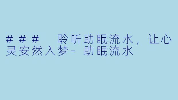 ### 聆听助眠流水，让心灵安然入梦