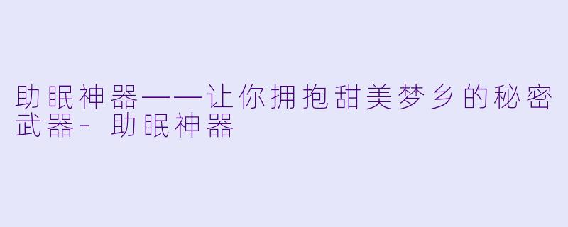 助眠神器——让你拥抱甜美梦乡的秘密武器-助眠神器