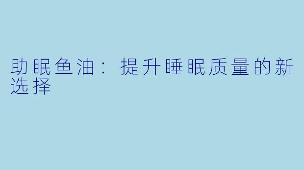 助眠鱼油：提升睡眠质量的新选择