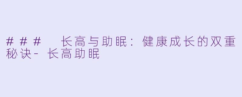 ### 长高与助眠：健康成长的双重秘诀-长高助眠