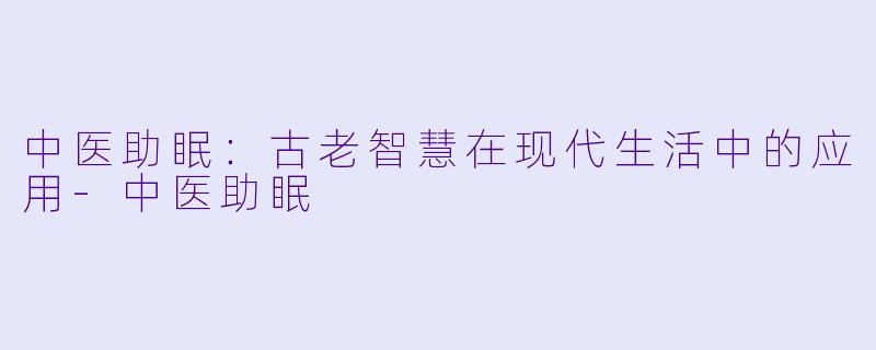 中医助眠：古老智慧在现代生活中的应用