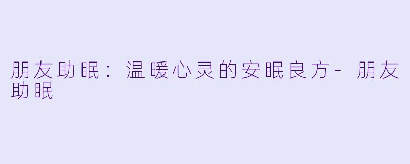 朋友助眠：温暖心灵的安眠良方-朋友助眠