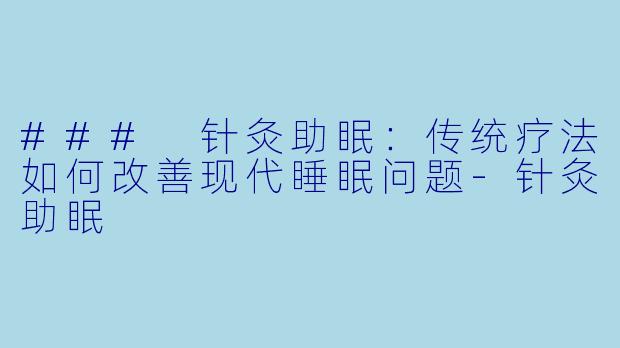 ### 针灸助眠：传统疗法如何改善现代睡眠问题-针灸助眠