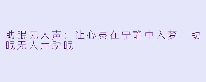 助眠无人声：让心灵在宁静中入梦-助眠无人声助眠