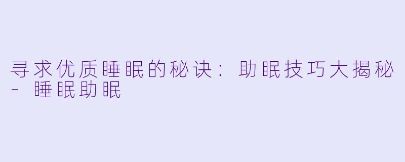 寻求优质睡眠的秘诀：助眠技巧大揭秘