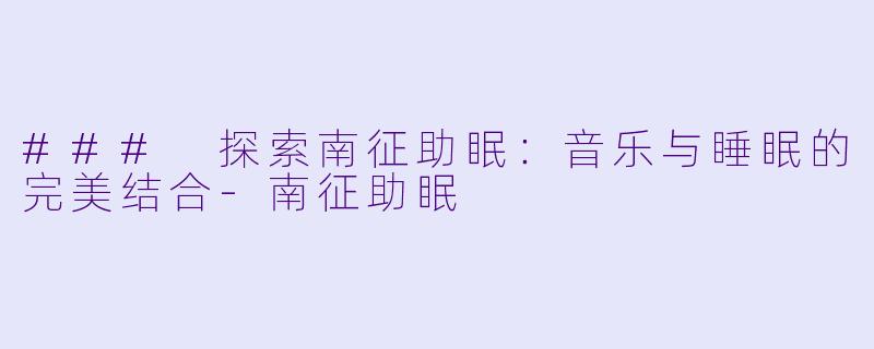 ### 探索南征助眠：音乐与睡眠的完美结合
