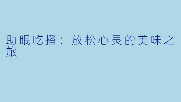 助眠吃播：放松心灵的美味之旅