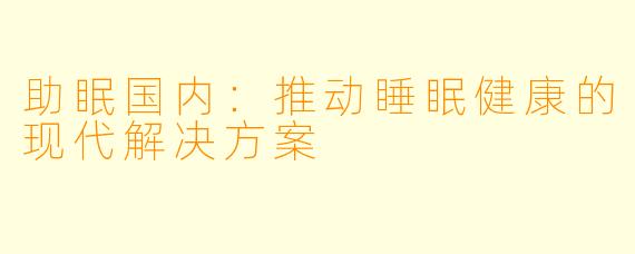 助眠国内：推动睡眠健康的现代解决方案