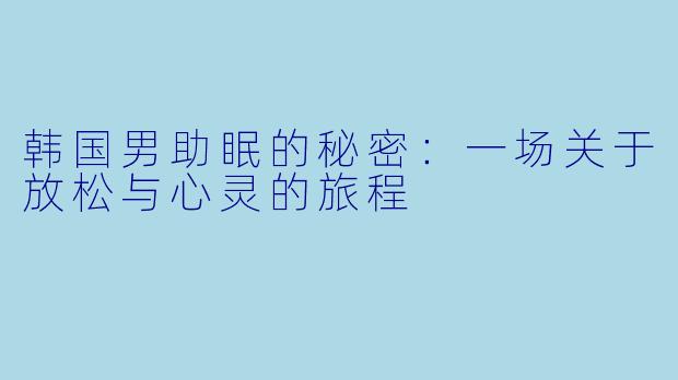 韩国男助眠的秘密：一场关于放松与心灵的旅程