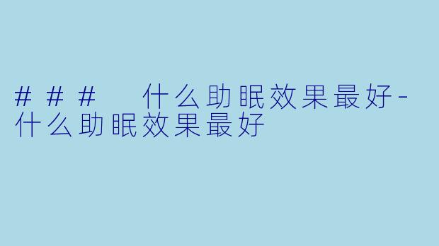 ### 什么助眠效果最好-什么助眠效果最好