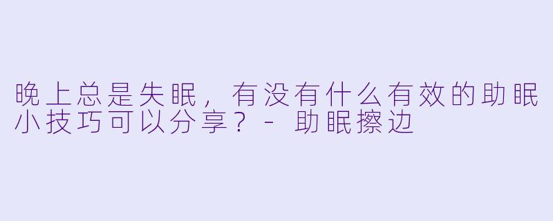 晚上总是失眠，有没有什么有效的助眠小技巧可以分享？