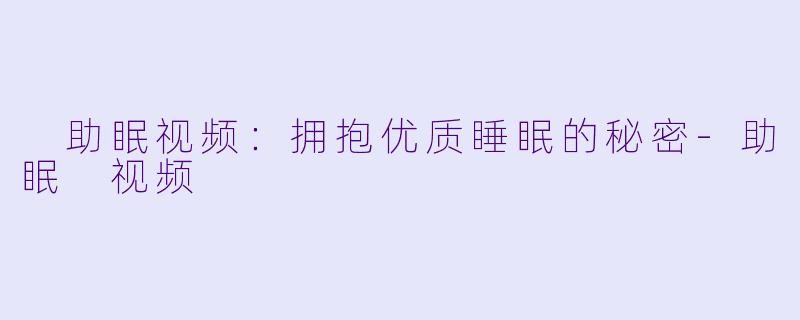  助眠视频：拥抱优质睡眠的秘密-助眠 视频