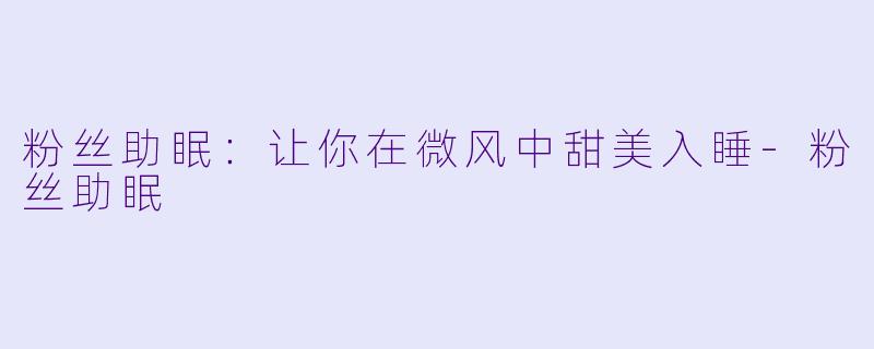 粉丝助眠：让你在微风中甜美入睡-粉丝助眠