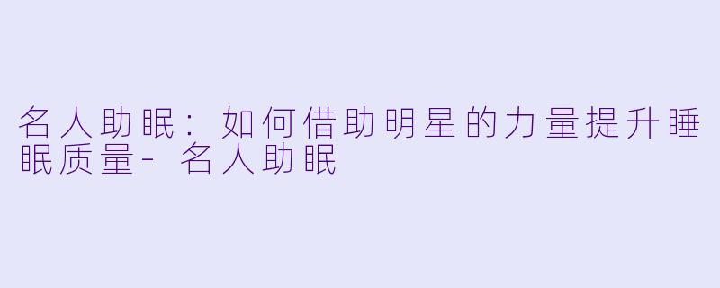 名人助眠：如何借助明星的力量提升睡眠质量-名人助眠