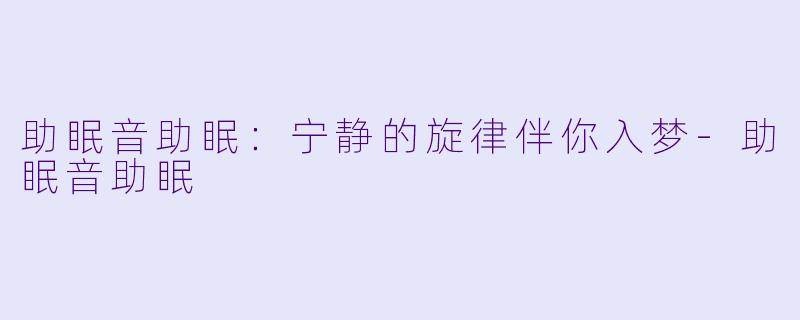 助眠音助眠：宁静的旋律伴你入梦-助眠音助眠