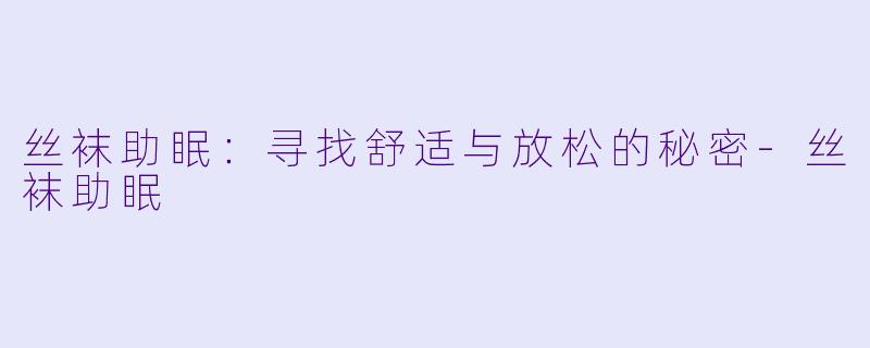 丝袜助眠：寻找舒适与放松的秘密-丝袜助眠