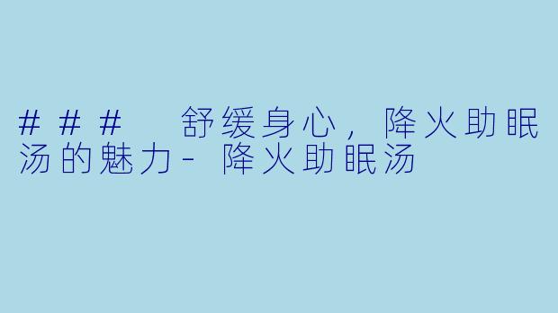 ### 舒缓身心，降火助眠汤的魅力-降火助眠汤