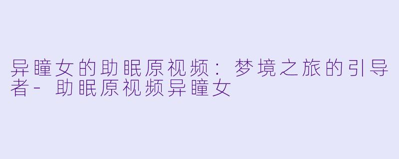 异瞳女的助眠原视频：梦境之旅的引导者-助眠原视频异瞳女