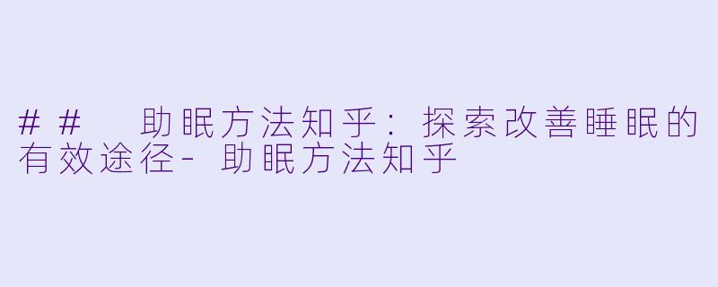 ## 助眠方法知乎:探索改善睡眠的有效途径