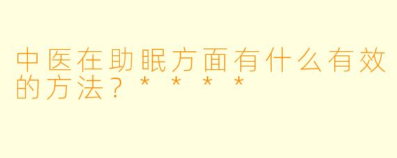 中医在助眠方面有什么有效的方法?****
