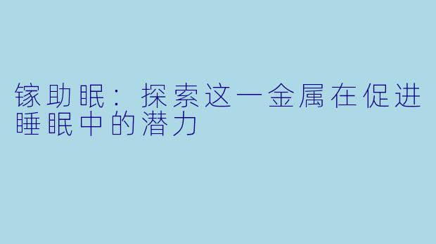 镓助眠：探索这一金属在促进睡眠中的潜力