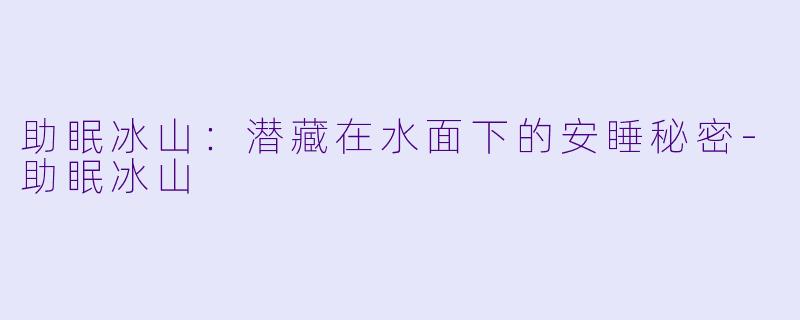助眠冰山：潜藏在水面下的安睡秘密-助眠冰山