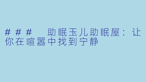 ### 助眠玉儿助眠屋:让你在喧嚣中找到宁静