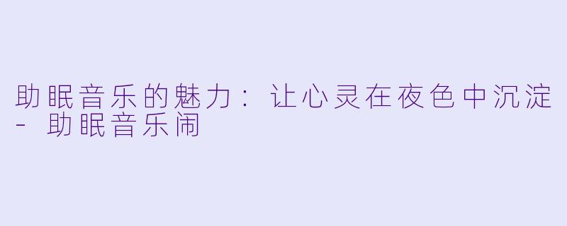 助眠音乐的魅力：让心灵在夜色中沉淀-助眠音乐闹