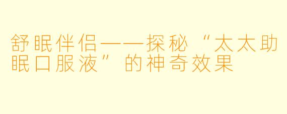 舒眠伴侣——探秘“太太助眠口服液”的神奇效果