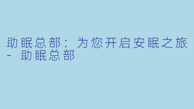 助眠总部：为您开启安眠之旅-助眠总部