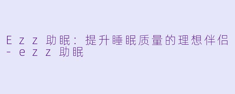 Ezz助眠：提升睡眠质量的理想伴侣-ezz助眠