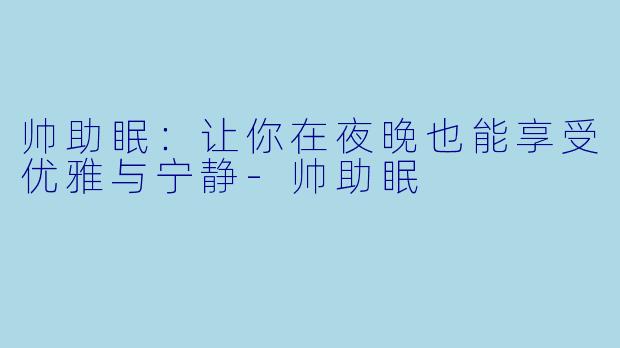 帅助眠：让你在夜晚也能享受优雅与宁静-帅助眠