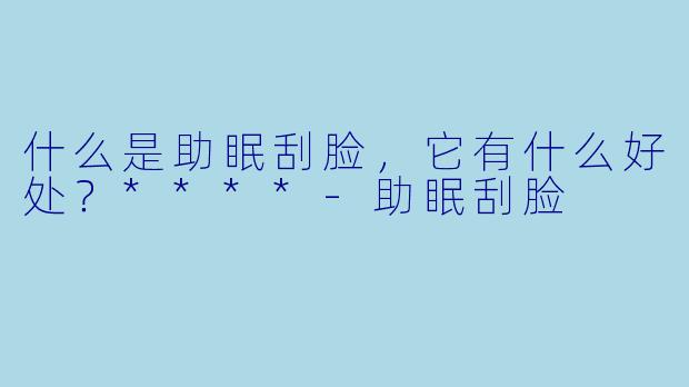 什么是助眠刮脸,它有什么好处?****