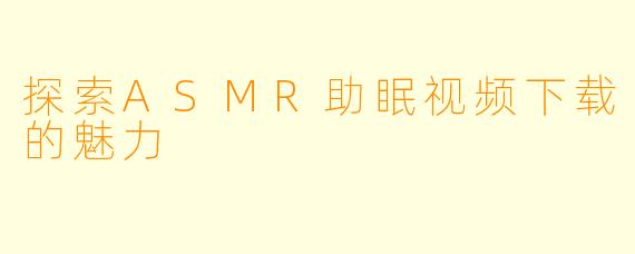 探索ASMR助眠视频下载的魅力