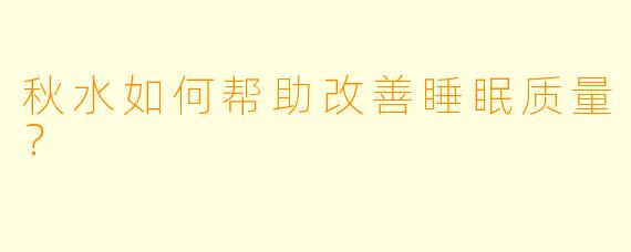 秋水如何帮助改善睡眠质量？