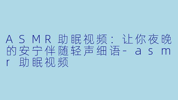 ASMR助眠视频：让你夜晚的安宁伴随轻声细语-asmr助眠视频