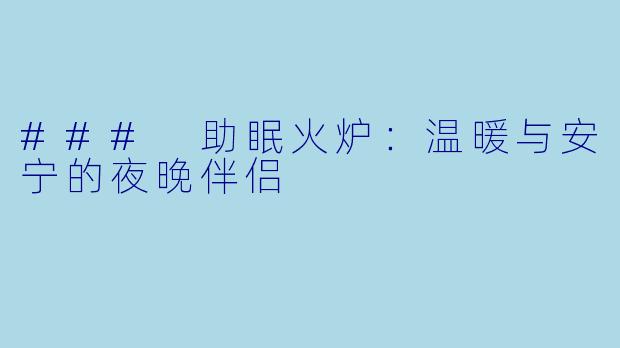 ### 助眠火炉：温暖与安宁的夜晚伴侣