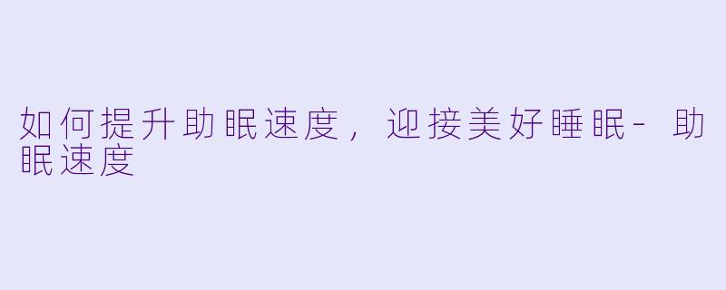 如何提升助眠速度，迎接美好睡眠