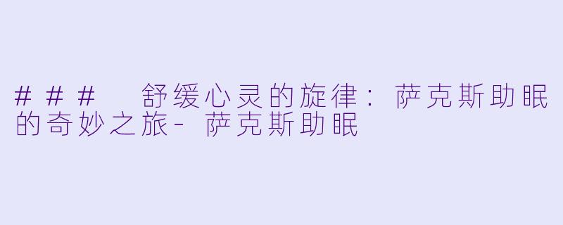 ### 舒缓心灵的旋律：萨克斯助眠的奇妙之旅-萨克斯助眠
