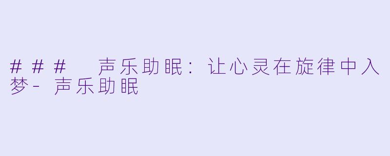 ### 声乐助眠:让心灵在旋律中入梦