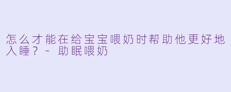 怎么才能在给宝宝喂奶时帮助他更好地入睡？